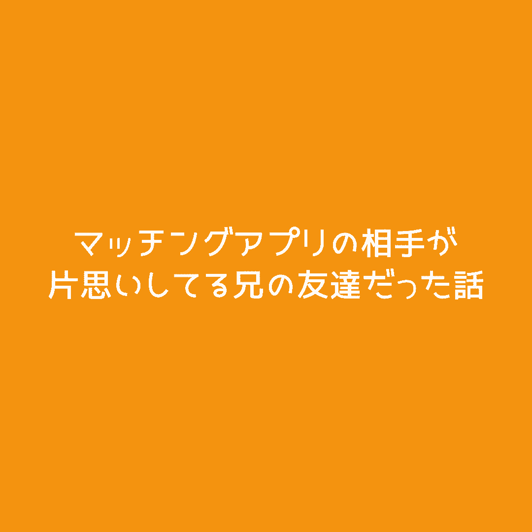 マッチングアプリの相手が片思いしてる兄の友達だった話