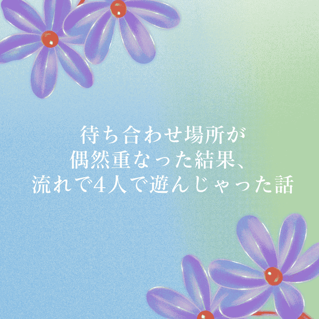 待ち合わせ場所が偶然重なった結果、流れで4人で楽しんじゃった話