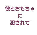 彼とおもちゃに犯されて