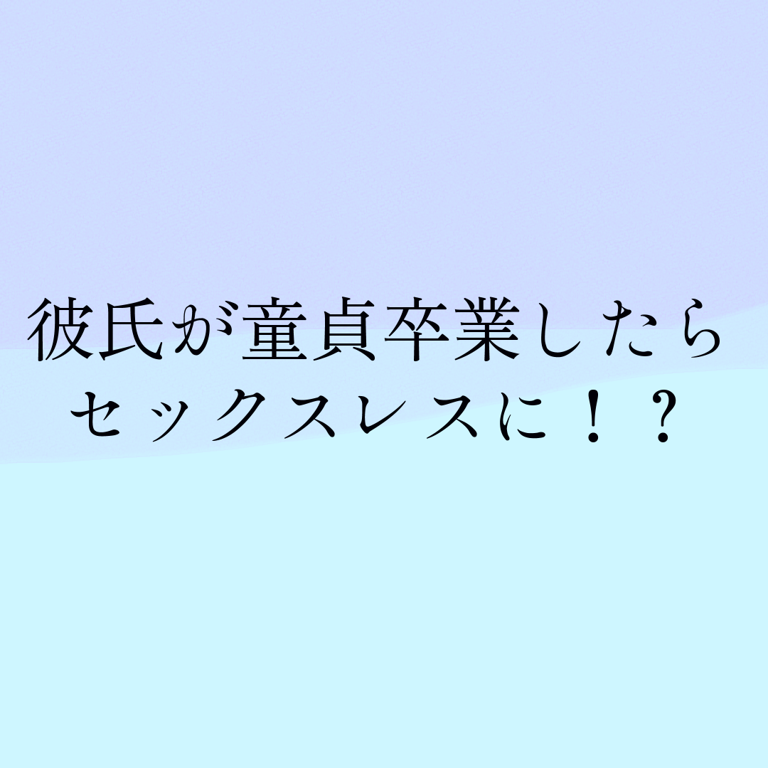 彼氏が童貞卒業したらセックスレスに！？